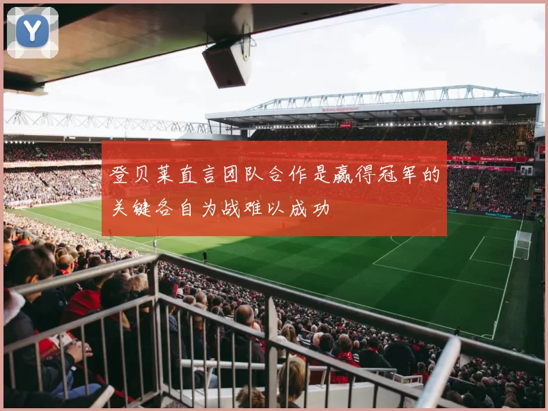 登贝莱直言团队合作是赢得冠军的关键各自为战难以成功