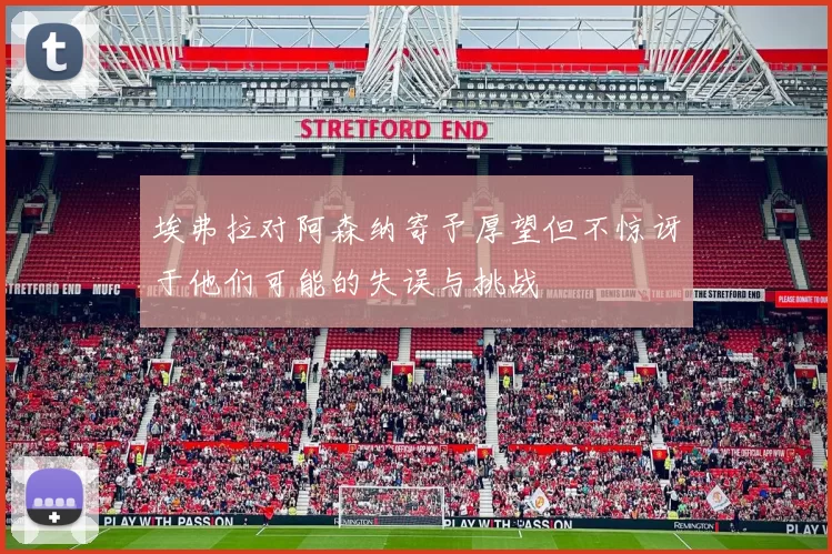 埃弗拉对阿森纳寄予厚望但不惊讶于他们可能的失误与挑战