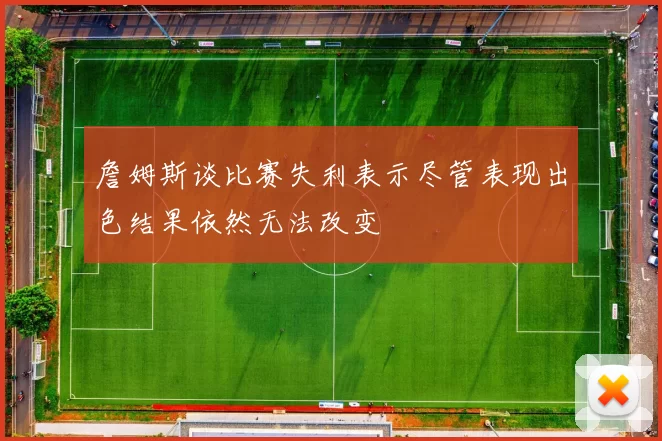 詹姆斯谈比赛失利表示尽管表现出色结果依然无法改变