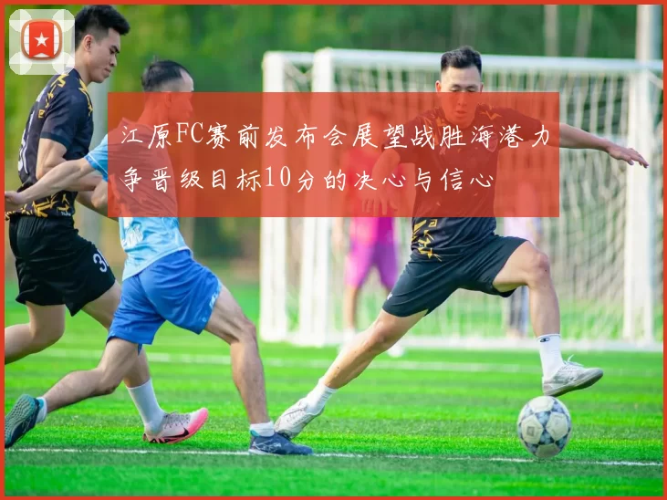江原FC赛前发布会展望战胜海港力争晋级目标10分的决心与信心