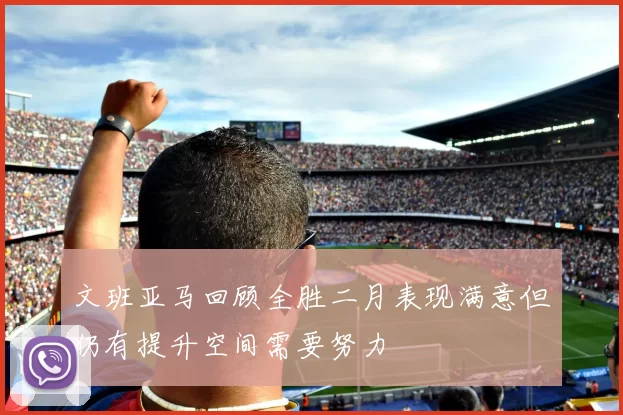 文班亚马回顾全胜二月表现满意但仍有提升空间需要努力