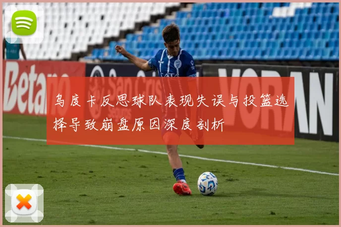 乌度卡反思球队表现失误与投篮选择导致崩盘原因深度剖析