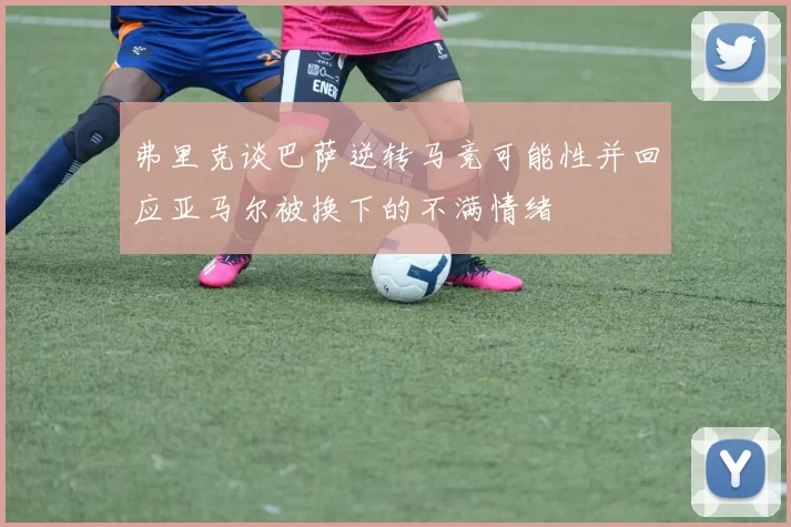 弗里克谈巴萨逆转马竞可能性并回应亚马尔被换下的不满情绪