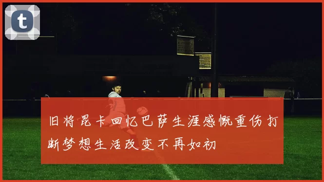 旧将昆卡回忆巴萨生涯感慨重伤打断梦想生活改变不再如初