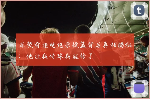 东契奇拒绝绝杀投篮背后真相揭秘：他让我传球我就传了