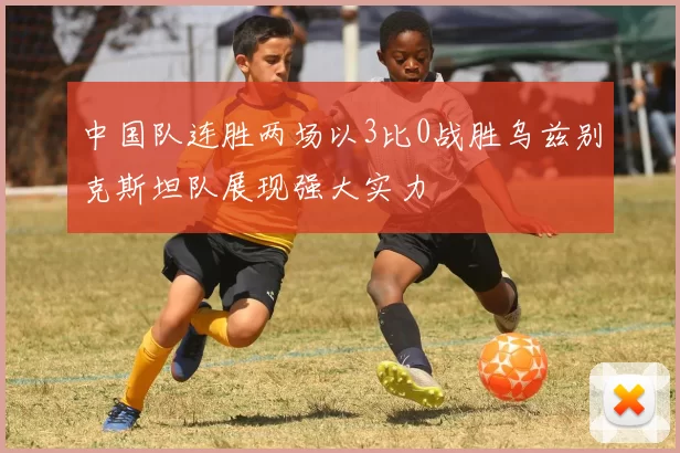 中国队连胜两场以3比0战胜乌兹别克斯坦队展现强大实力