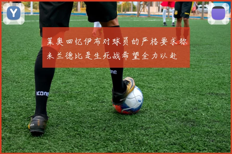 莱奥回忆伊布对球员的严格要求称米兰德比是生死战希望全力以赴
