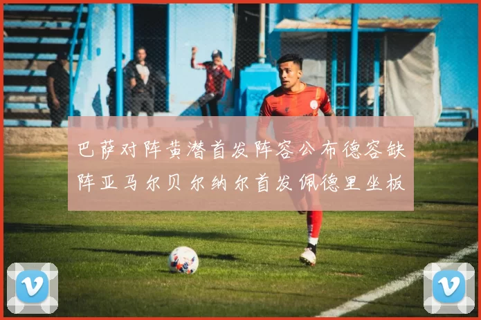 巴萨对阵黄潜首发阵容公布德容缺阵亚马尔贝尔纳尔首发佩德里坐板凳