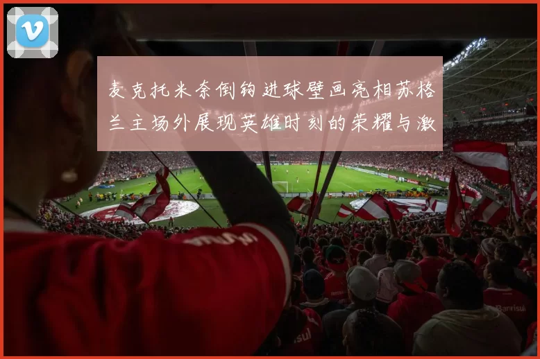 麦克托米奈倒钩进球壁画亮相苏格兰主场外展现英雄时刻的荣耀与激情