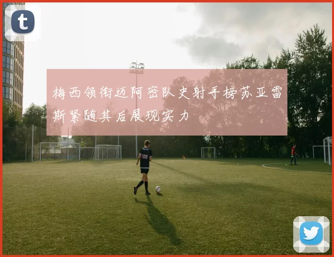 梅西领衔迈阿密队史射手榜苏亚雷斯紧随其后展现实力
