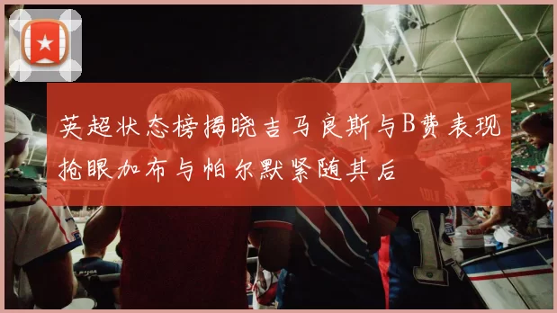英超状态榜揭晓吉马良斯与B费表现抢眼加布与帕尔默紧随其后