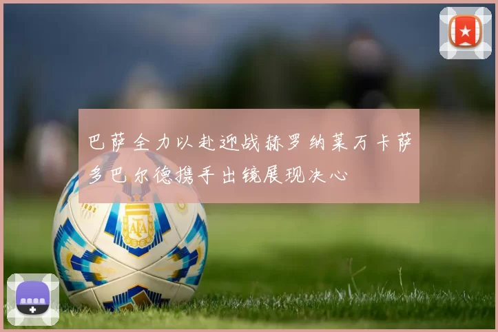 巴萨全力以赴迎战赫罗纳莱万卡萨多巴尔德携手出镜展现决心