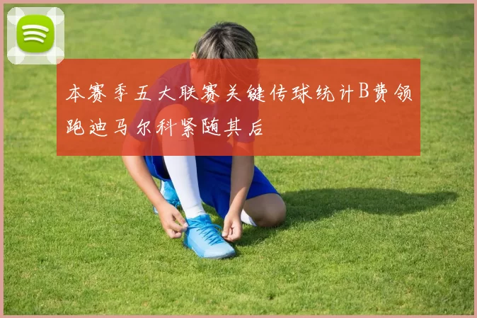 本赛季五大联赛关键传球统计B费领跑迪马尔科紧随其后