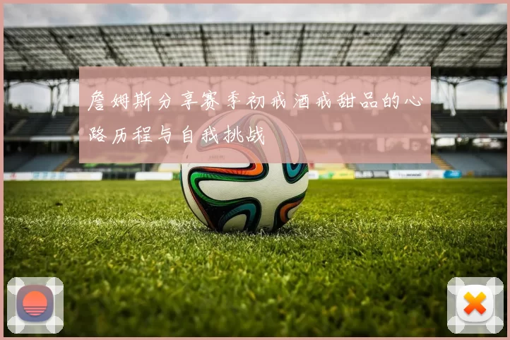 詹姆斯分享赛季初戒酒戒甜品的心路历程与自我挑战