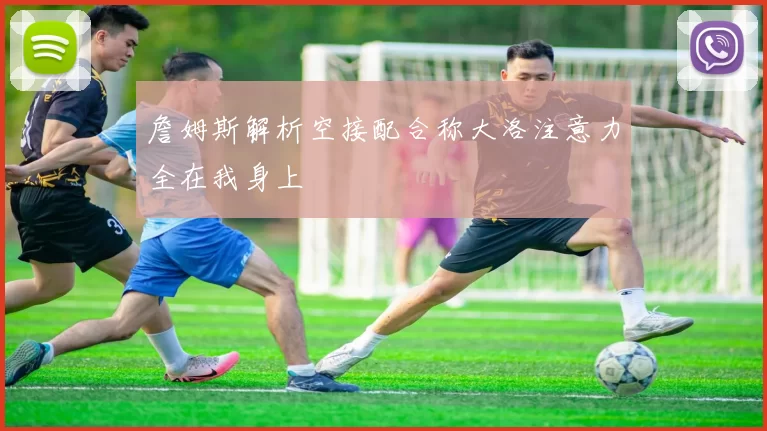 詹姆斯解析空接配合称大洛注意力全在我身上