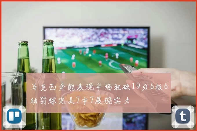 马克西全能表现半场狂砍19分6板6助罚球完美7中7展现实力