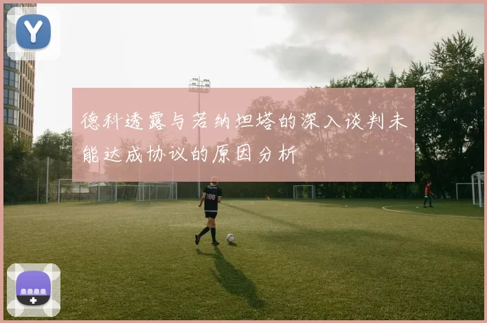 德科透露与若纳坦塔的深入谈判未能达成协议的原因分析