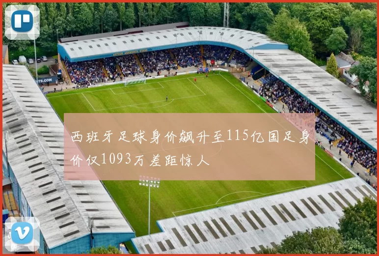 西班牙足球身价飙升至115亿国足身价仅1093万差距惊人