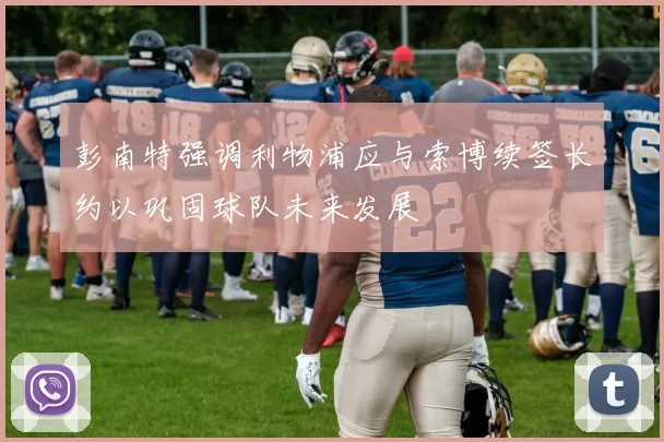 彭南特强调利物浦应与索博续签长约以巩固球队未来发展