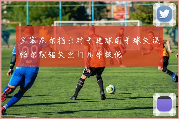 罗塞尼尔指出对手进球前手球失误帕尔默错失空门几率极低